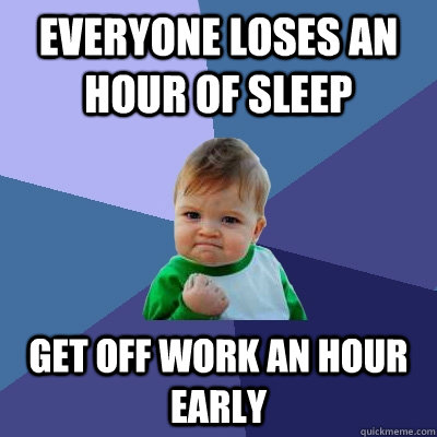 Everyone loses an hour of sleep Get off work an hour early  Success Kid