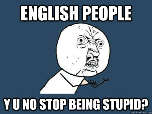 ENGLISH PEOPLE Y U NO STOP BEING STUPID?  Y U No