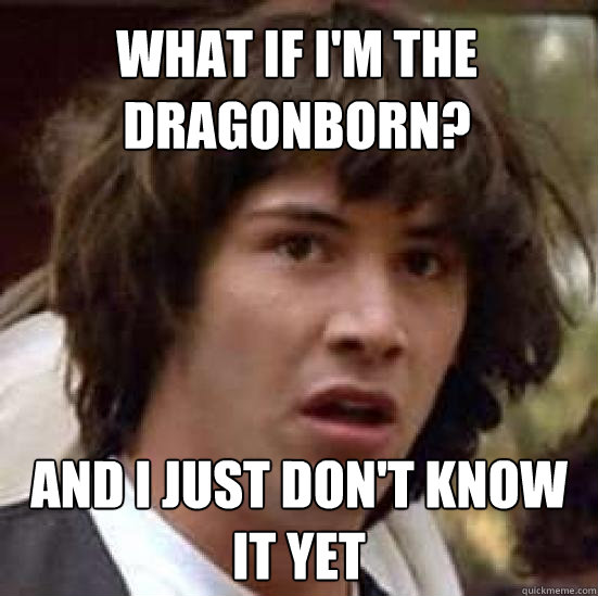 What if i'm the dragonborn? and i just don't know it yet  conspiracy keanu