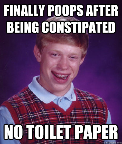 Finally poops after being constipated No toilet paper - Finally poops after being constipated No toilet paper  Bad Luck Brian