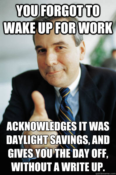 You forgot to wake up for work Acknowledges it was daylight savings, and gives you the day off, without a write up.  - You forgot to wake up for work Acknowledges it was daylight savings, and gives you the day off, without a write up.   Good Guy Boss