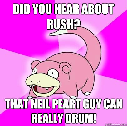 Did you hear about rush? That Neil Peart guy can really drum!  Slowpoke