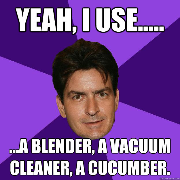 Yeah, i use..... ...a blender, a vacuum cleaner, a cucumber. - Yeah, i use..... ...a blender, a vacuum cleaner, a cucumber.  Clean Sheen