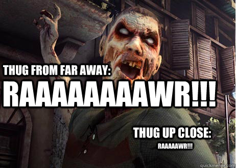 Thug from far away: RAAAAAAAAWR!!! Thug up close: RAAAAAWR!!!  Dead Island