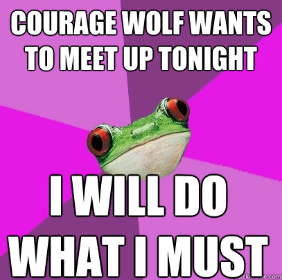 courage wolf wants to meet up tonight i will do what i must  Foul Bachelorette Frog