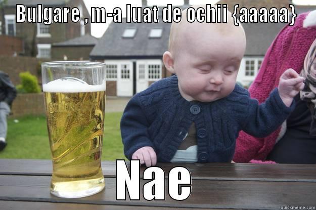 BULGARE , M-A LUAT DE OCHII {AAAAA} NAE drunk baby