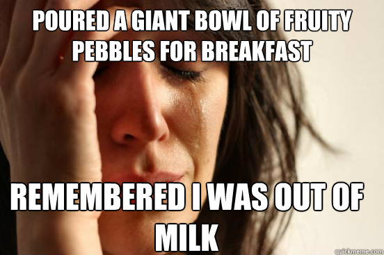 Poured a giant bowl of fruity pebbles for breakfast remembered I was out of milk - Poured a giant bowl of fruity pebbles for breakfast remembered I was out of milk  First World Problems