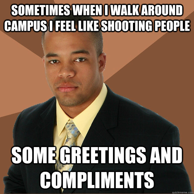 Sometimes when I walk around campus I feel like shooting people some greetings and compliments  Successful Black Man