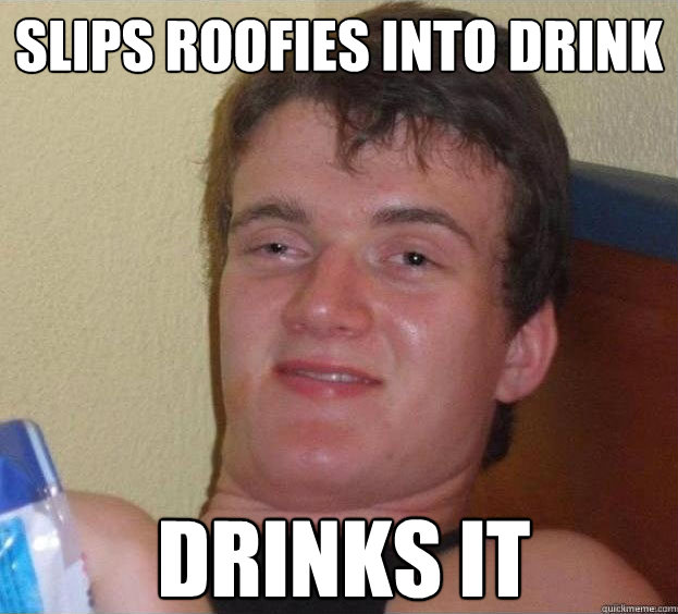 Slips roofies into drink drinks it  The High Guy