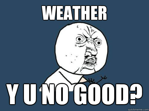 WEATHER Y U NO GOOD?  Y U No