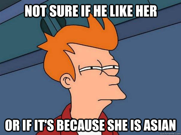 not sure if he like her or if it's because she is asian - not sure if he like her or if it's because she is asian  Futurama Fry