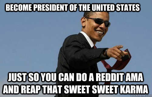 become president of the united states just so you can do a reddit ama and reap that sweet sweet karma - become president of the united states just so you can do a reddit ama and reap that sweet sweet karma  Misc