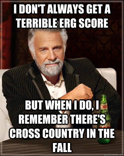 I don't always get a terrible erg score but when I do, I remember there's cross country in the fall  The Most Interesting Man In The World