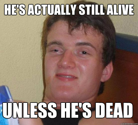 He's actually still alive Unless he's dead  10 Guy