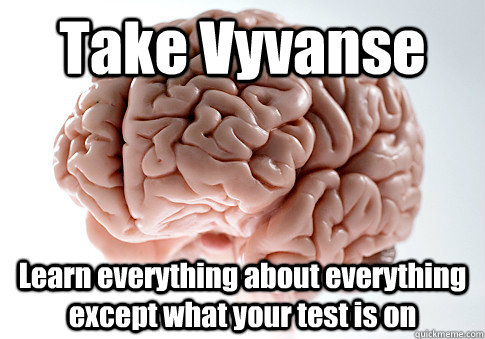 Take Vyvanse Learn everything about everything except what your test is on   Scumbag Brain