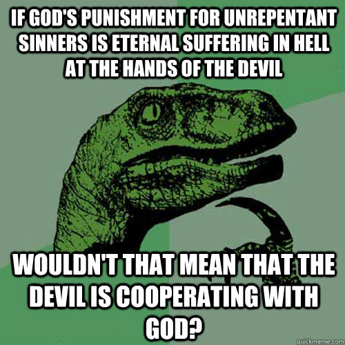 If God's punishment for unrepentant sinners is eternal suffering in hell at the hands of the Devil Wouldn't that mean that the Devil is cooperating with God? - If God's punishment for unrepentant sinners is eternal suffering in hell at the hands of the Devil Wouldn't that mean that the Devil is cooperating with God?  Philosoraptor