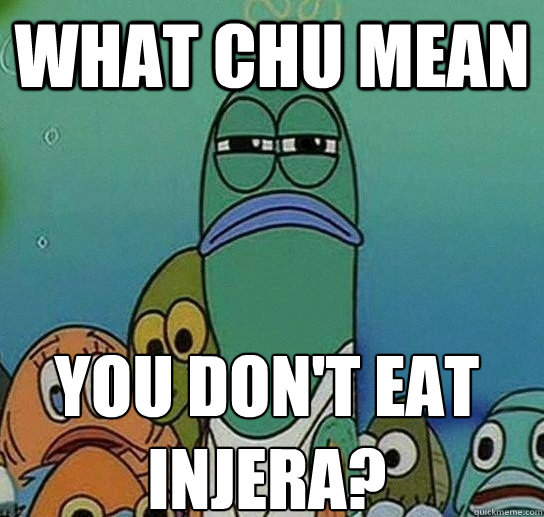 What chu mean you don't eat injera?  Serious fish SpongeBob