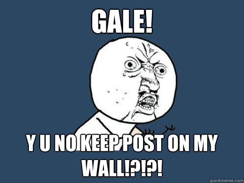 Gale! y u no keep post on my wall!?!?!  Y U No