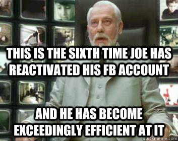 this is the sixth time joe has reactivated his fb account and he has become exceedingly efficient at it  Matrix architect