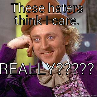 THESE HATERS THINK I CARE. REALLY????? Condescending Wonka