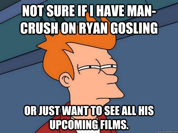 Not sure if I have man-crush on Ryan Gosling or just want to see all his upcoming films.  Futurama Fry