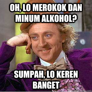 oh, lo merokok dan minum alkohol? sumpah, lo keren banget  Condescending Wonka