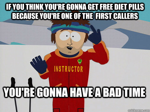 If you think you're gonna get free diet pills because you're one of the  first callers You're gonna have a bad time  Bad Time