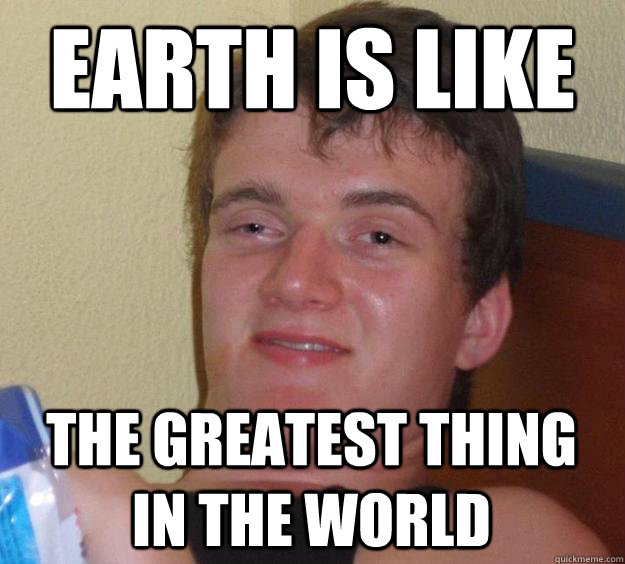 Earth is like The greatest thing in the world  10 Guy