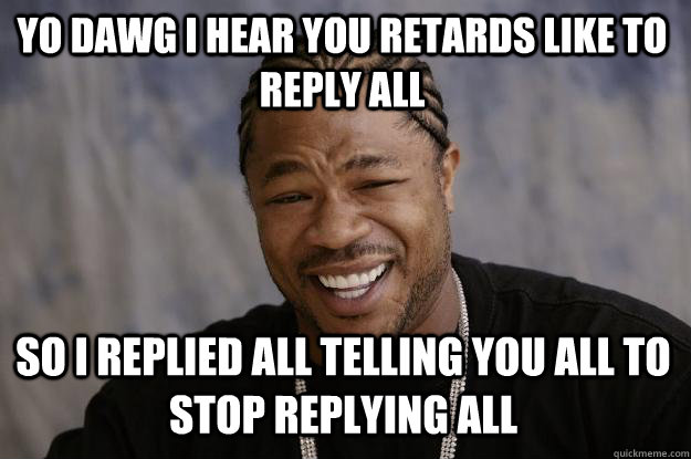 YO DAWG I HEAR YOU RETARDS LIKE TO REPLY ALL SO I REPLIED ALL TELLING YOU ALL TO STOP REPLYING ALL  Xzibit meme