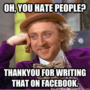 Oh, you hate people? Thankyou for writing that on facebook.  Condescending Wonka