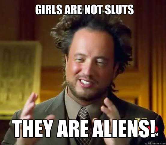 Girls are not sluts they are aliens!  Alien guy from history channel