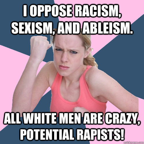 I oppose racism, sexism, and ableism. All white men are crazy, potential rapists!  