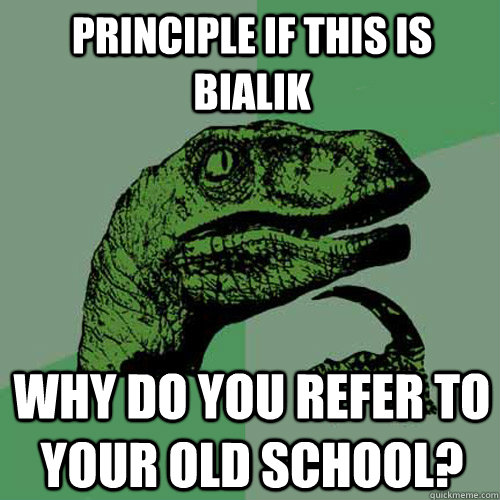 Principle If this is Bialik WHY DO YOU REFER TO YOUR OLD SCHOOL?  Philosoraptor