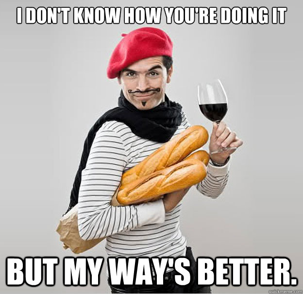 I don't know how you're doing it but my way's better.  scumbag french