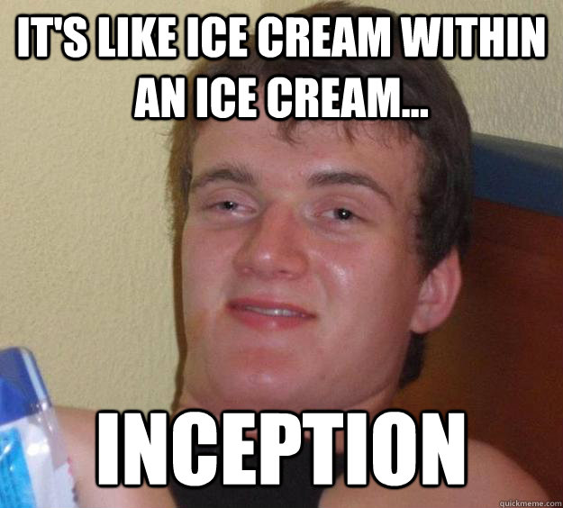 it's like ice cream within an ice cream... inception  10 Guy