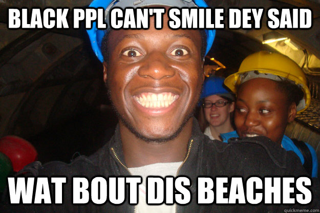 Black ppl can't smile dey said Wat bout dis beaches   