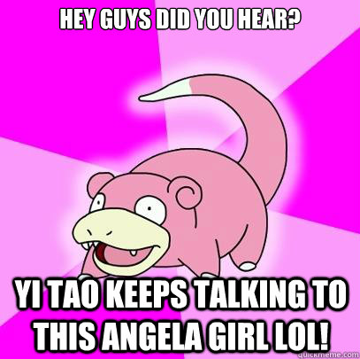 Hey guys did you hear? Yi Tao keeps talking to this angela girl lol! - Hey guys did you hear? Yi Tao keeps talking to this angela girl lol!  Slowpoke