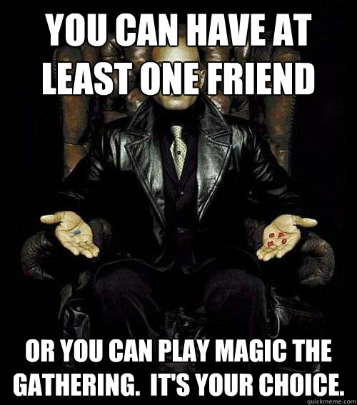 You can have at least one friend or you can play magic the gathering.  It's Your choice.  Morpheus