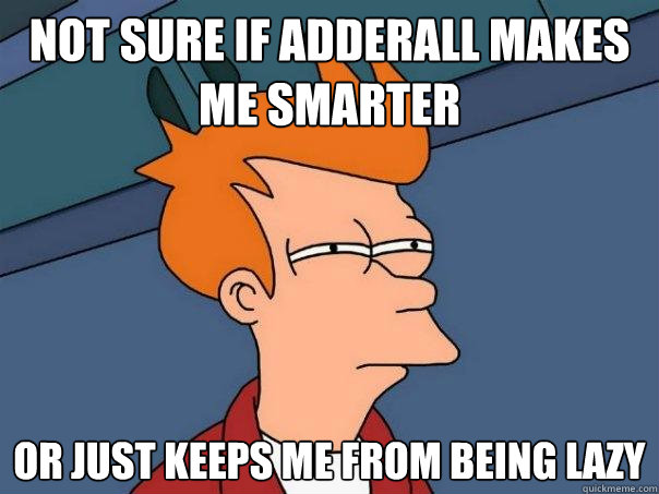 not sure if adderall makes me smarter Or just keeps me from being lazy - not sure if adderall makes me smarter Or just keeps me from being lazy  Futurama Fry