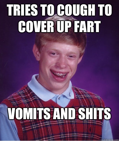 Tries to cough to cover up fart Vomits and shits
  Bad Luck Brian