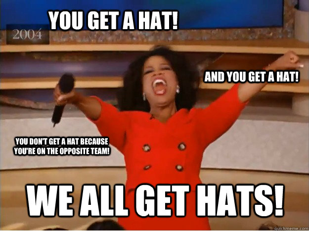 You get a hat! We all get hats! and you get a Hat! You don't get a hat because you're on the opposite team!  oprah you get a car