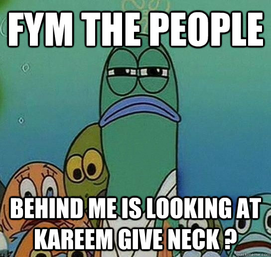 FYM THE PEOPLE  BEHIND ME IS LOOKING AT KAREEM GIVE NECK ?  Serious fish SpongeBob