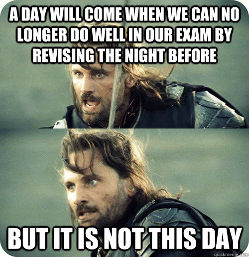 A day will come when we can no longer do well in our exam by revising the night before but it is not this day - A day will come when we can no longer do well in our exam by revising the night before but it is not this day  Aragorn Inspirational Speech