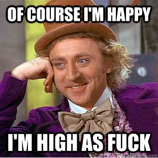 of course i'm happy i'm high as fuck  Creepy Wonka