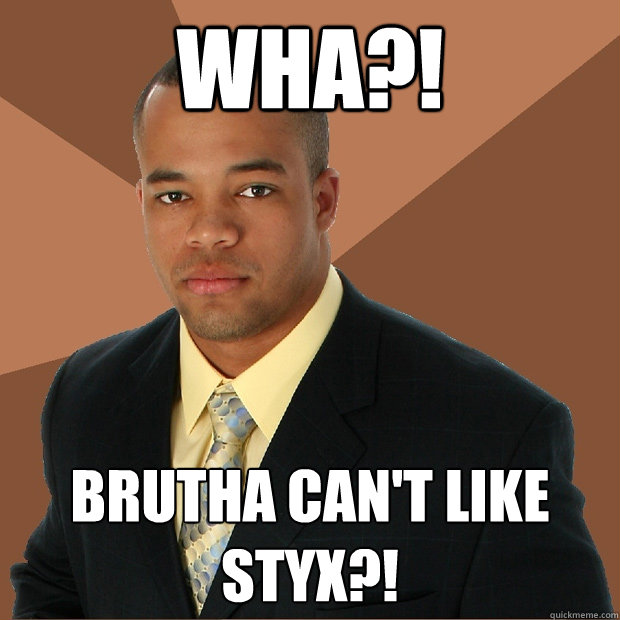 Wha?! Brutha can't like Styx?! - Wha?! Brutha can't like Styx?!  Successful Black Man