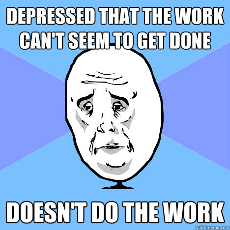 Depressed that the work can't seem to get done Doesn't do the work  Okay Guy