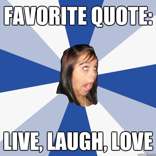 favorite quote: live, laugh, love  Annoying Facebook Girl