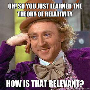 OH! SO YOU JUST LEARNED THE THEORY OF RELATIVITY HOW IS THAT RELEVANT?  Condescending Wonka