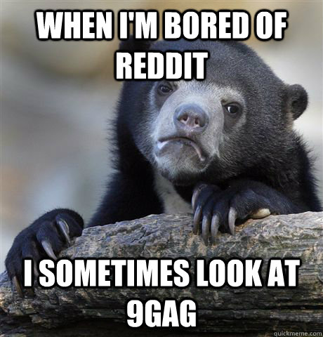 When I'm bored of reddit I sometimes look at 9gag  Confession Bear