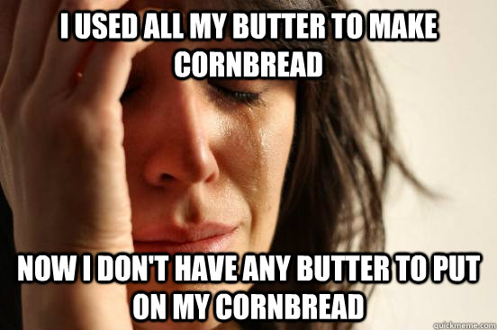 I used all my butter to make cornbread Now I don't have any butter to put on my cornbread  First World Problems